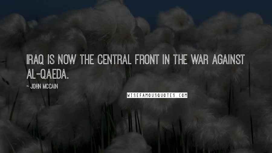 John McCain Quotes: Iraq is now the central front in the war against al-Qaeda.