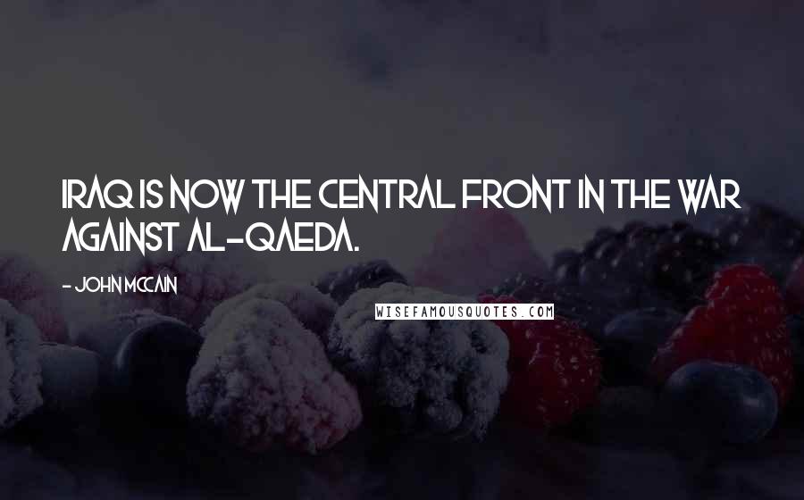 John McCain Quotes: Iraq is now the central front in the war against al-Qaeda.