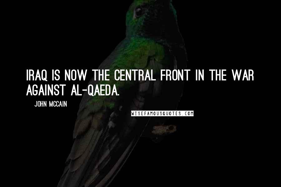 John McCain Quotes: Iraq is now the central front in the war against al-Qaeda.