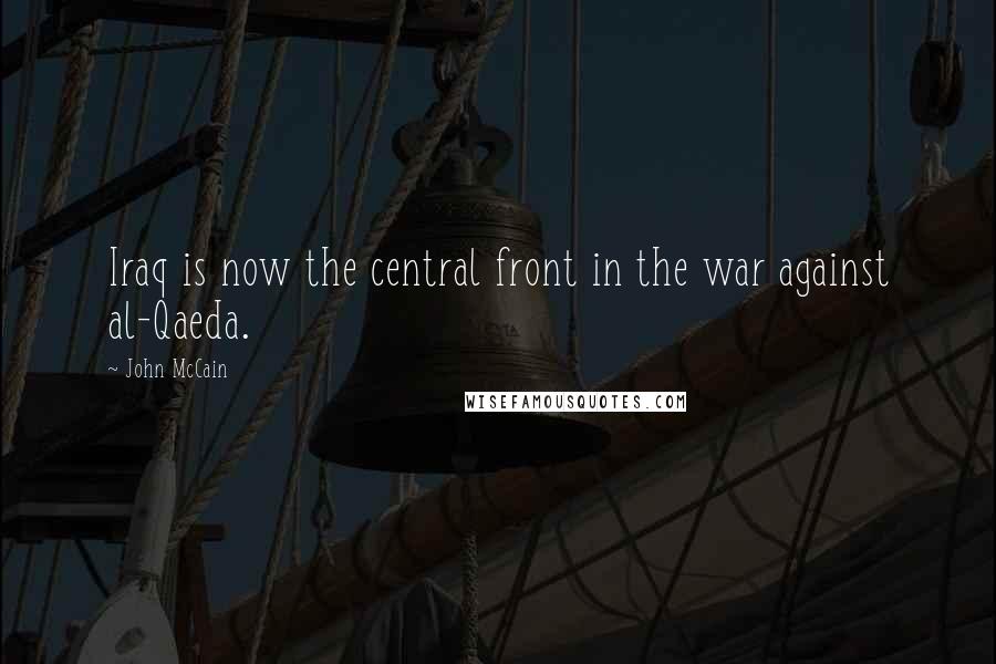 John McCain Quotes: Iraq is now the central front in the war against al-Qaeda.