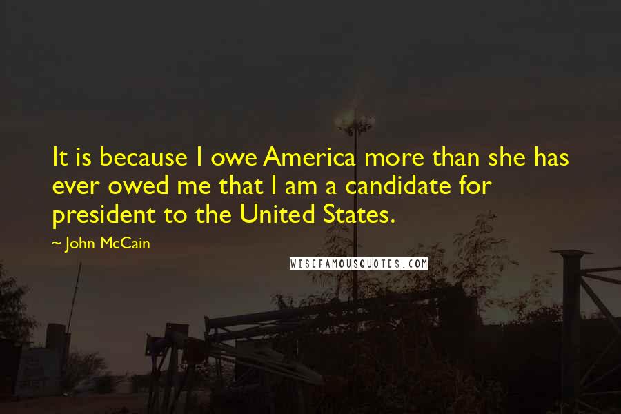 John McCain Quotes: It is because I owe America more than she has ever owed me that I am a candidate for president to the United States.