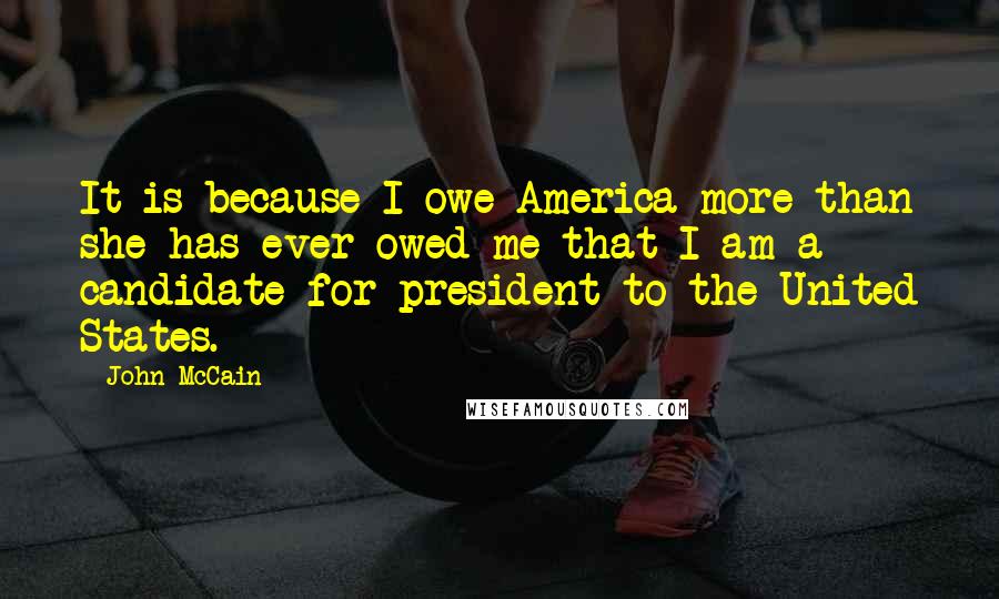 John McCain Quotes: It is because I owe America more than she has ever owed me that I am a candidate for president to the United States.