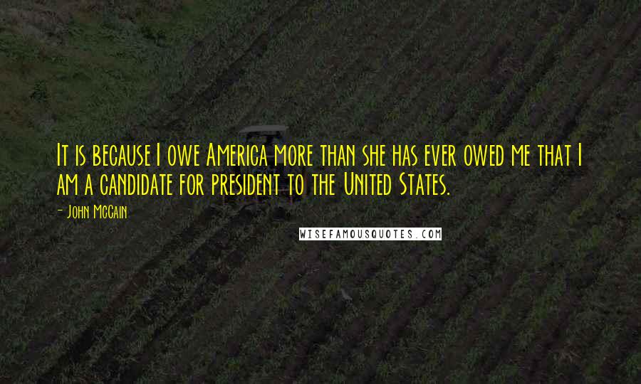 John McCain Quotes: It is because I owe America more than she has ever owed me that I am a candidate for president to the United States.