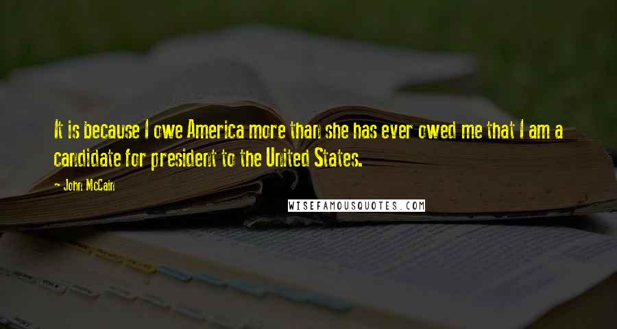 John McCain Quotes: It is because I owe America more than she has ever owed me that I am a candidate for president to the United States.