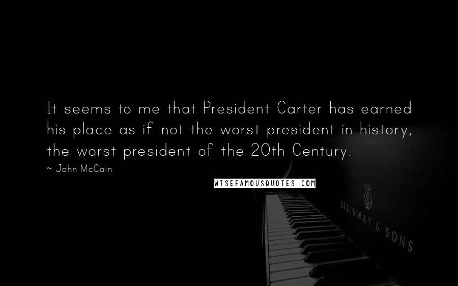 John McCain Quotes: It seems to me that President Carter has earned his place as if not the worst president in history, the worst president of the 20th Century.