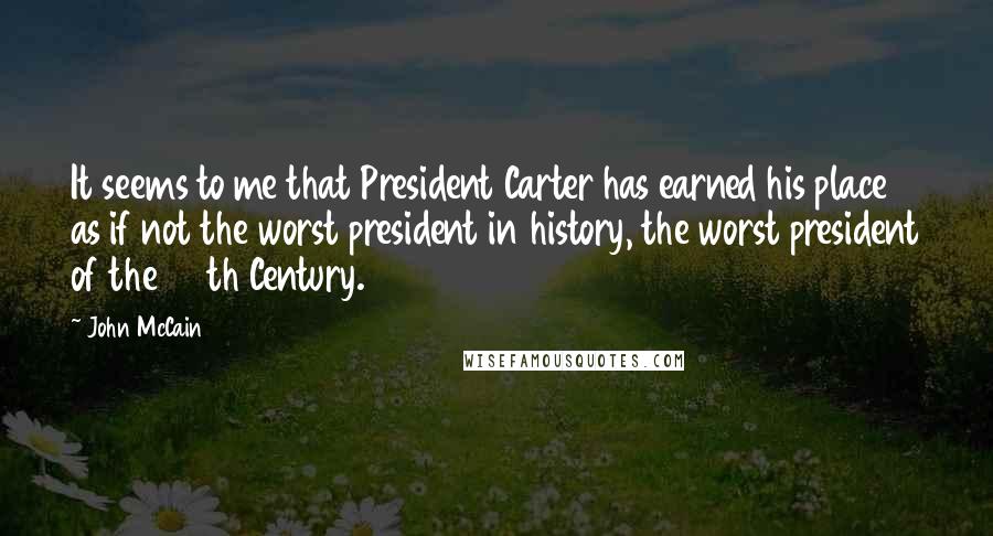 John McCain Quotes: It seems to me that President Carter has earned his place as if not the worst president in history, the worst president of the 20th Century.