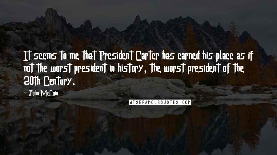 John McCain Quotes: It seems to me that President Carter has earned his place as if not the worst president in history, the worst president of the 20th Century.