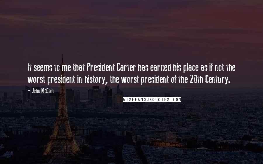 John McCain Quotes: It seems to me that President Carter has earned his place as if not the worst president in history, the worst president of the 20th Century.