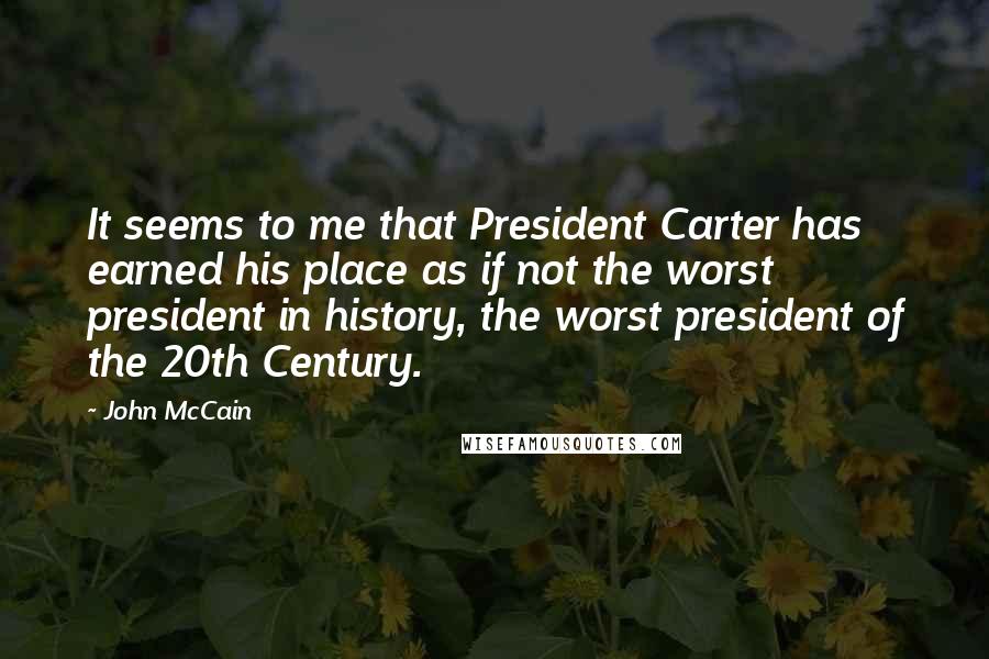 John McCain Quotes: It seems to me that President Carter has earned his place as if not the worst president in history, the worst president of the 20th Century.