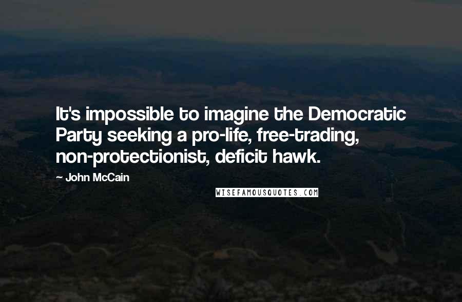 John McCain Quotes: It's impossible to imagine the Democratic Party seeking a pro-life, free-trading, non-protectionist, deficit hawk.