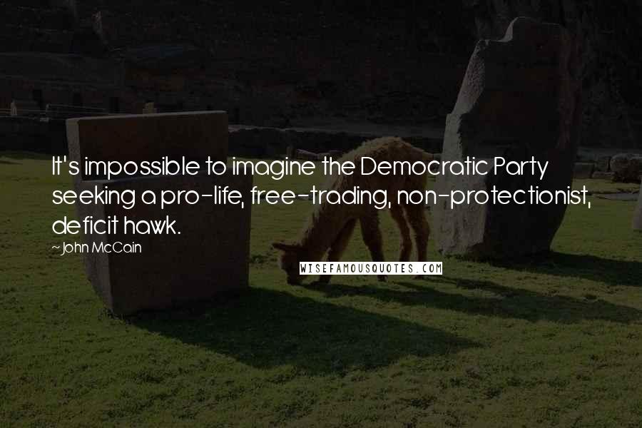 John McCain Quotes: It's impossible to imagine the Democratic Party seeking a pro-life, free-trading, non-protectionist, deficit hawk.