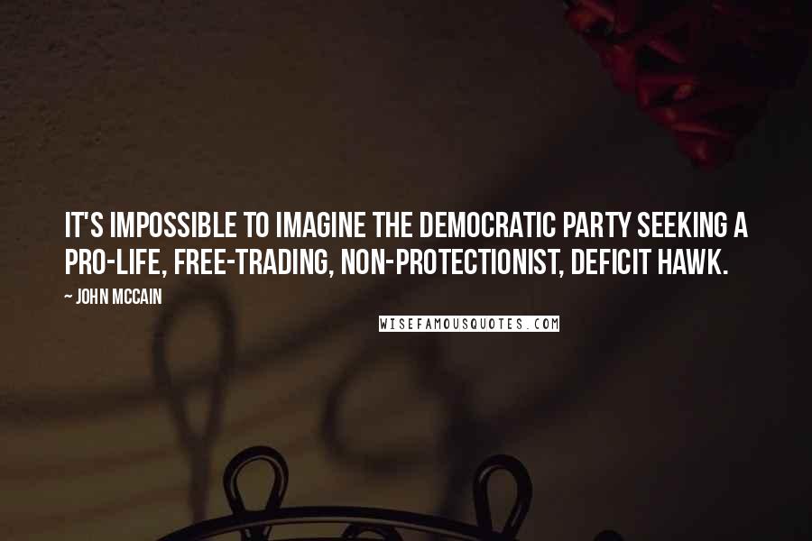 John McCain Quotes: It's impossible to imagine the Democratic Party seeking a pro-life, free-trading, non-protectionist, deficit hawk.