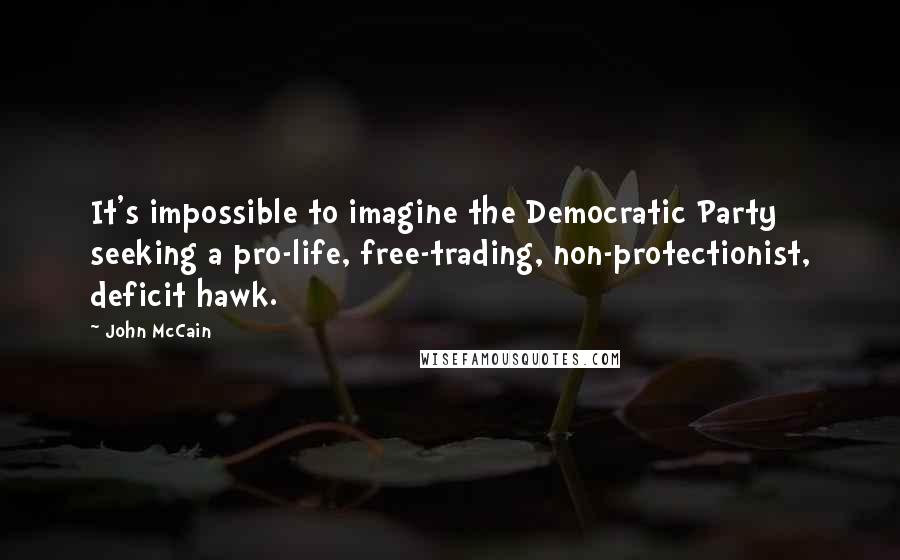 John McCain Quotes: It's impossible to imagine the Democratic Party seeking a pro-life, free-trading, non-protectionist, deficit hawk.