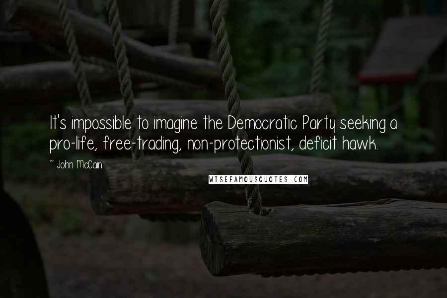 John McCain Quotes: It's impossible to imagine the Democratic Party seeking a pro-life, free-trading, non-protectionist, deficit hawk.