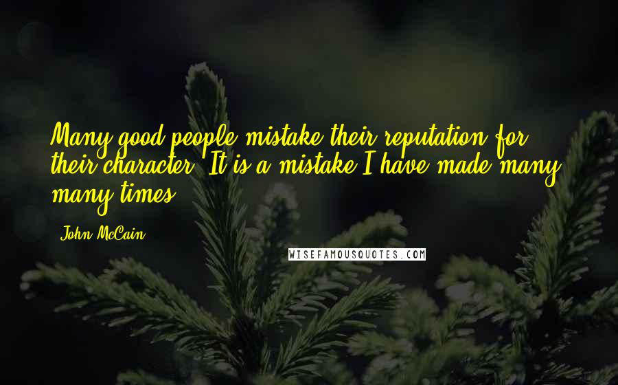 John McCain Quotes: Many good people mistake their reputation for their character. It is a mistake I have made many, many times.