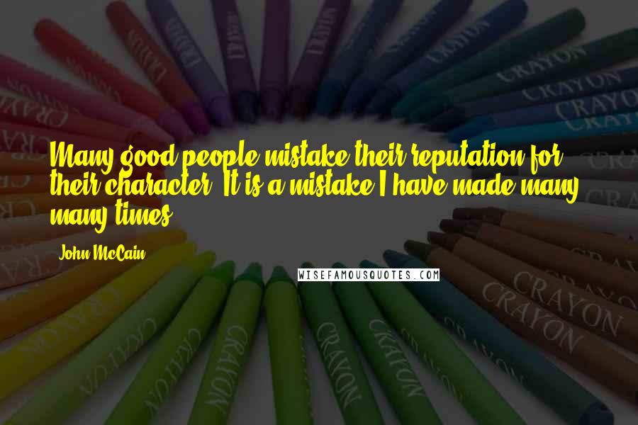 John McCain Quotes: Many good people mistake their reputation for their character. It is a mistake I have made many, many times.