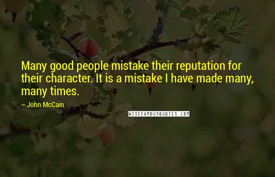 John McCain Quotes: Many good people mistake their reputation for their character. It is a mistake I have made many, many times.