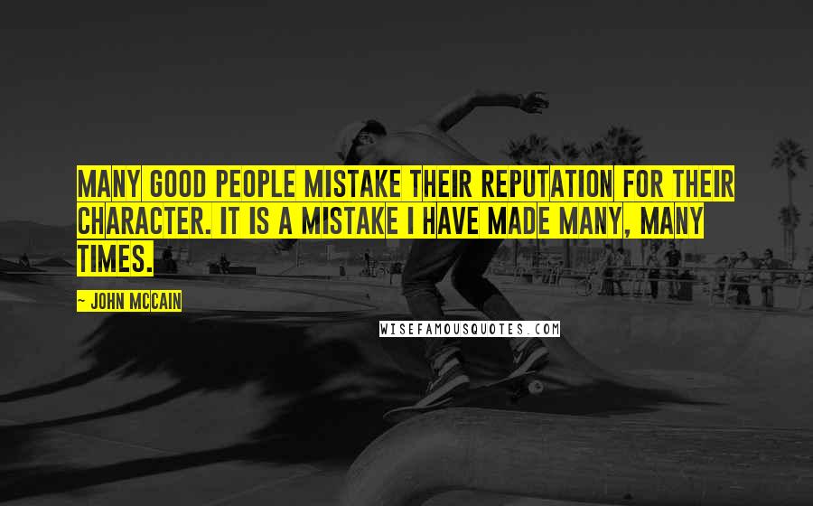 John McCain Quotes: Many good people mistake their reputation for their character. It is a mistake I have made many, many times.