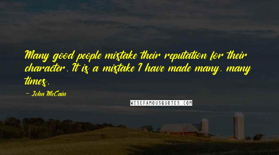 John McCain Quotes: Many good people mistake their reputation for their character. It is a mistake I have made many, many times.