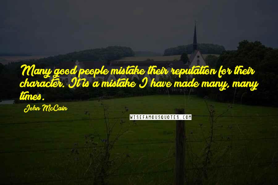 John McCain Quotes: Many good people mistake their reputation for their character. It is a mistake I have made many, many times.