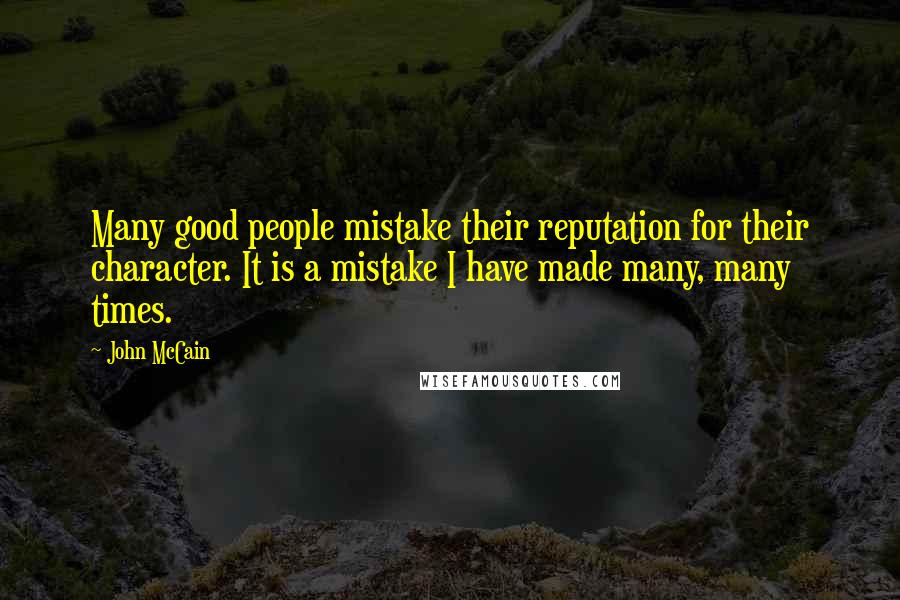 John McCain Quotes: Many good people mistake their reputation for their character. It is a mistake I have made many, many times.