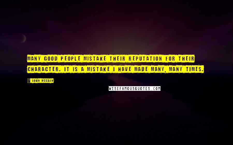 John McCain Quotes: Many good people mistake their reputation for their character. It is a mistake I have made many, many times.