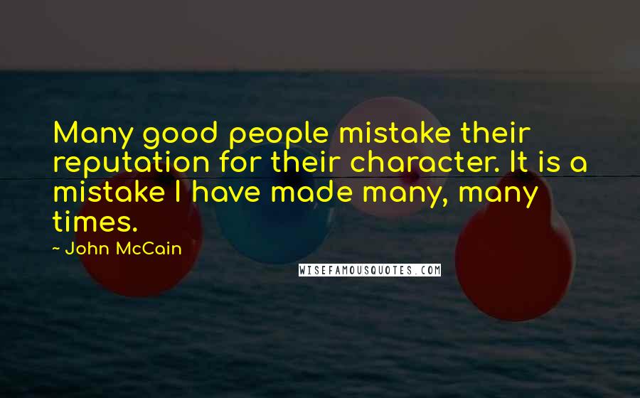 John McCain Quotes: Many good people mistake their reputation for their character. It is a mistake I have made many, many times.