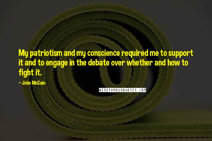 John McCain Quotes: My patriotism and my conscience required me to support it and to engage in the debate over whether and how to fight it.