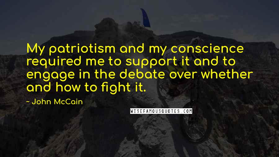 John McCain Quotes: My patriotism and my conscience required me to support it and to engage in the debate over whether and how to fight it.