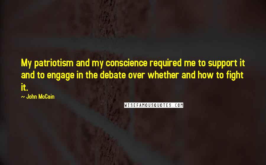 John McCain Quotes: My patriotism and my conscience required me to support it and to engage in the debate over whether and how to fight it.