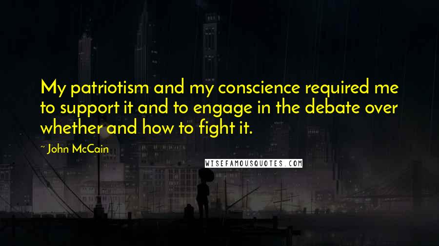 John McCain Quotes: My patriotism and my conscience required me to support it and to engage in the debate over whether and how to fight it.