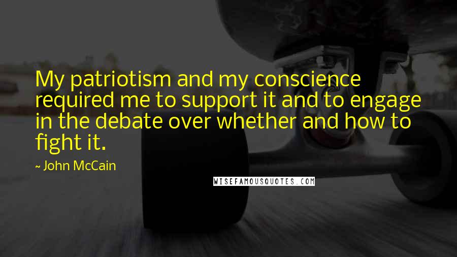 John McCain Quotes: My patriotism and my conscience required me to support it and to engage in the debate over whether and how to fight it.