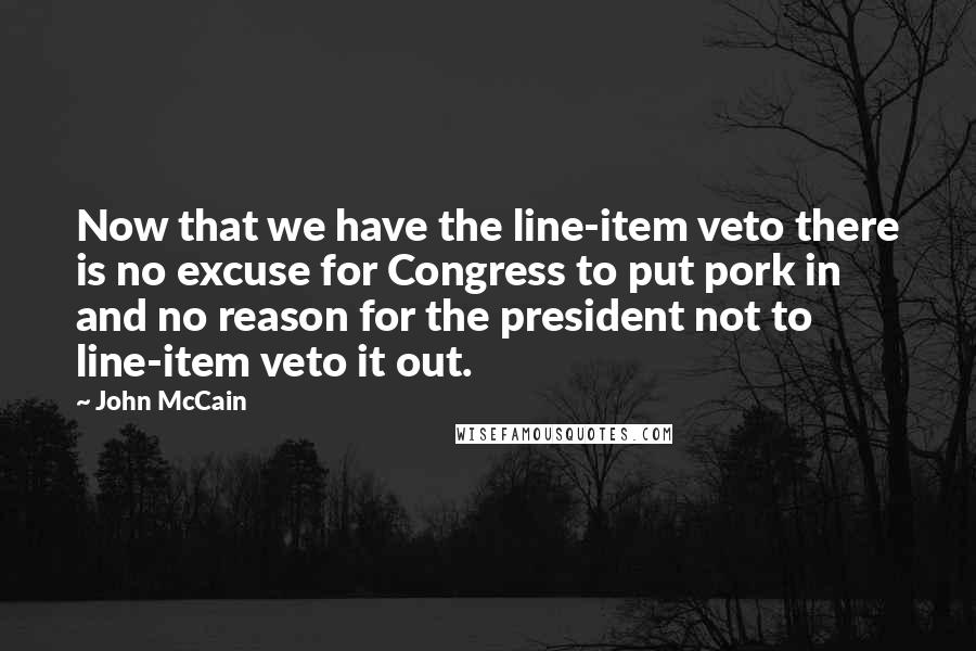 John McCain Quotes: Now that we have the line-item veto there is no excuse for Congress to put pork in and no reason for the president not to line-item veto it out.