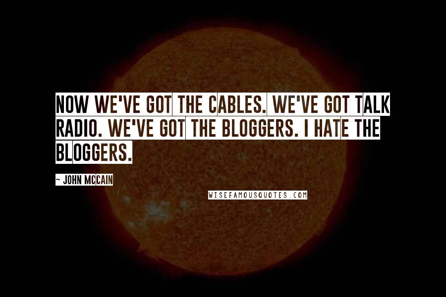 John McCain Quotes: Now we've got the cables. We've got talk radio. We've got the bloggers. I hate the bloggers.