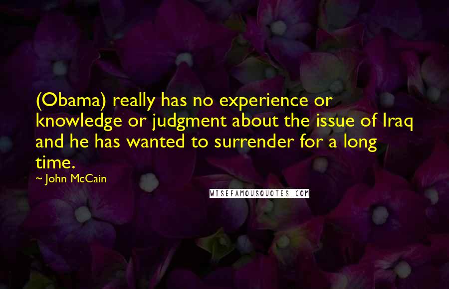 John McCain Quotes: (Obama) really has no experience or knowledge or judgment about the issue of Iraq and he has wanted to surrender for a long time.