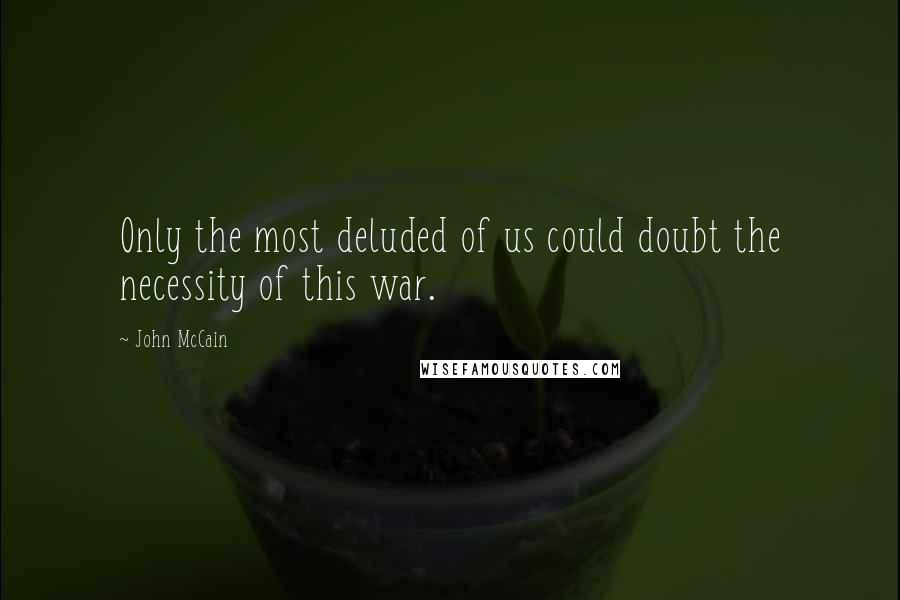 John McCain Quotes: Only the most deluded of us could doubt the necessity of this war.