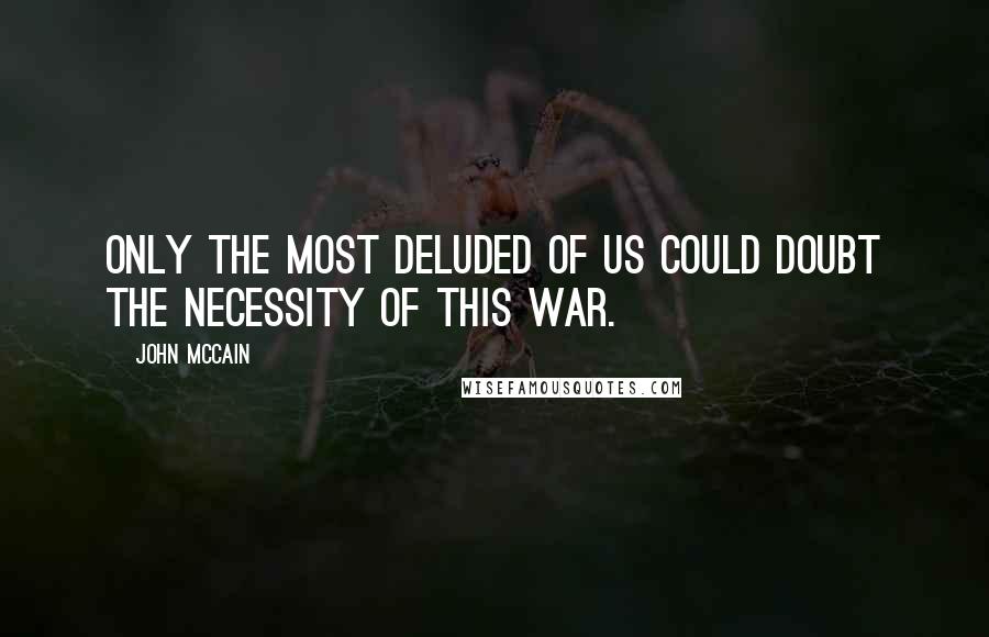 John McCain Quotes: Only the most deluded of us could doubt the necessity of this war.