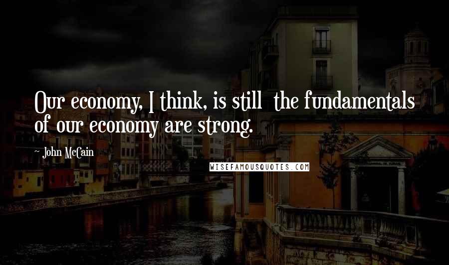 John McCain Quotes: Our economy, I think, is still  the fundamentals of our economy are strong.