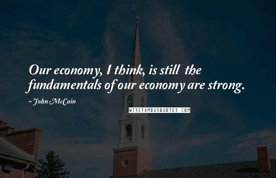John McCain Quotes: Our economy, I think, is still  the fundamentals of our economy are strong.