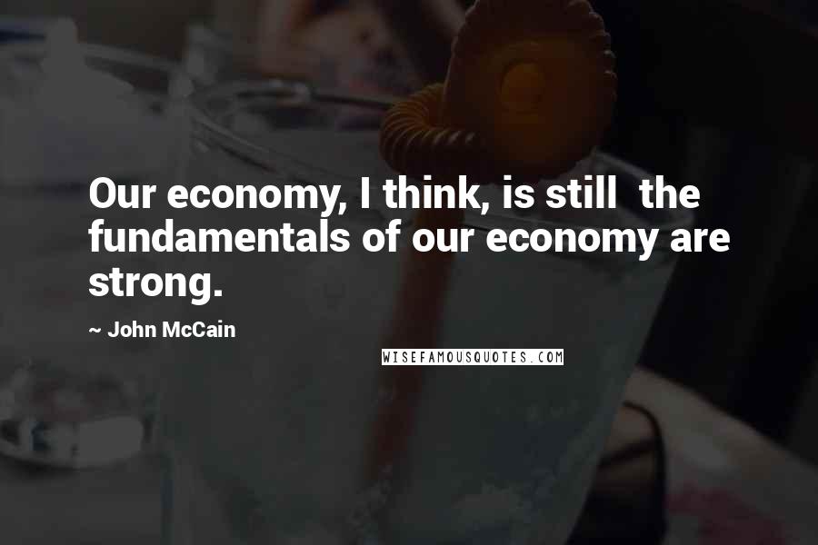 John McCain Quotes: Our economy, I think, is still  the fundamentals of our economy are strong.