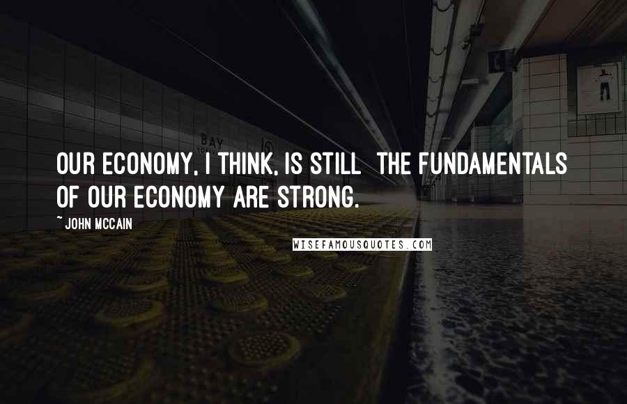 John McCain Quotes: Our economy, I think, is still  the fundamentals of our economy are strong.