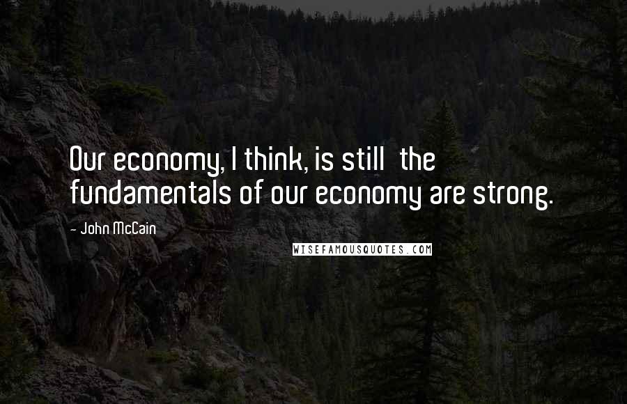 John McCain Quotes: Our economy, I think, is still  the fundamentals of our economy are strong.