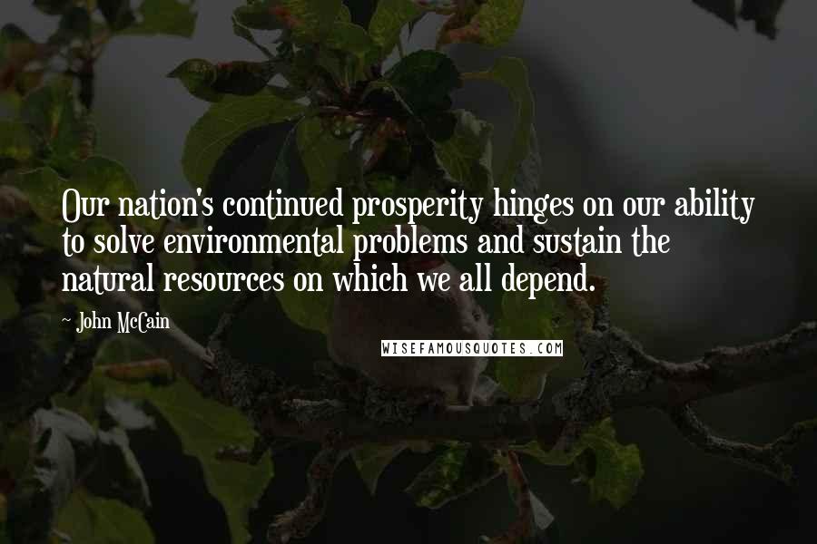 John McCain Quotes: Our nation's continued prosperity hinges on our ability to solve environmental problems and sustain the natural resources on which we all depend.
