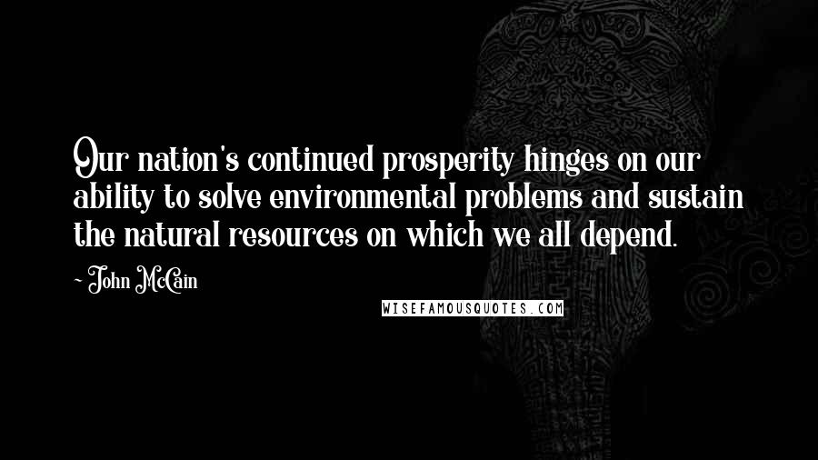 John McCain Quotes: Our nation's continued prosperity hinges on our ability to solve environmental problems and sustain the natural resources on which we all depend.