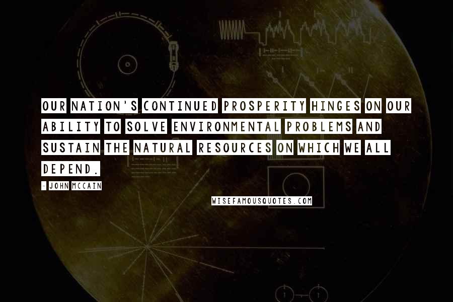 John McCain Quotes: Our nation's continued prosperity hinges on our ability to solve environmental problems and sustain the natural resources on which we all depend.