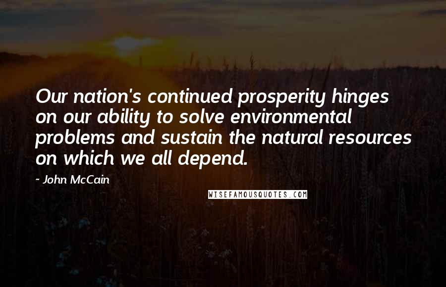 John McCain Quotes: Our nation's continued prosperity hinges on our ability to solve environmental problems and sustain the natural resources on which we all depend.