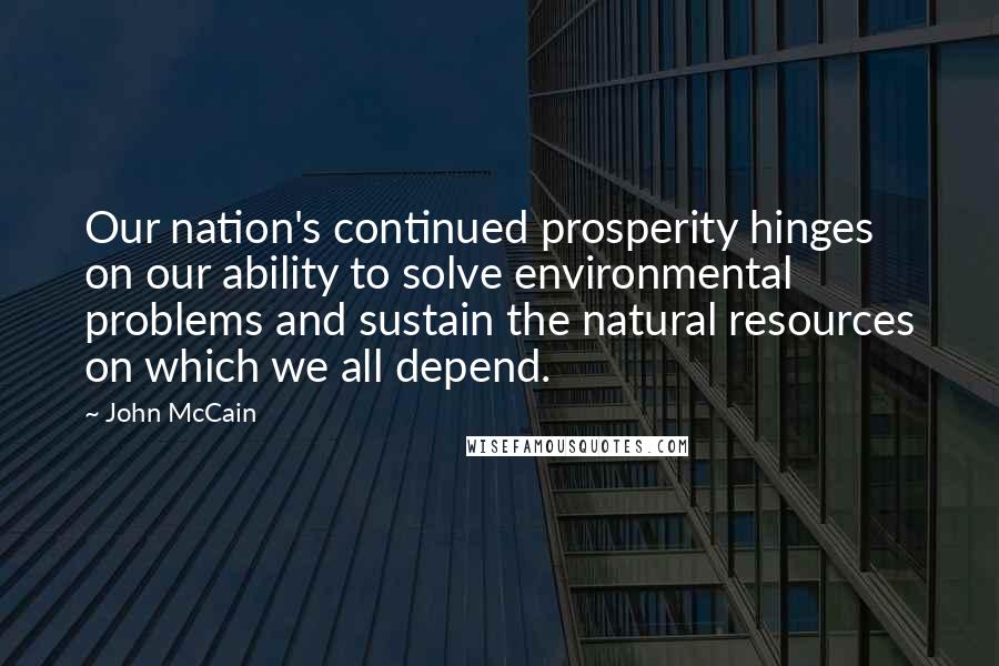 John McCain Quotes: Our nation's continued prosperity hinges on our ability to solve environmental problems and sustain the natural resources on which we all depend.