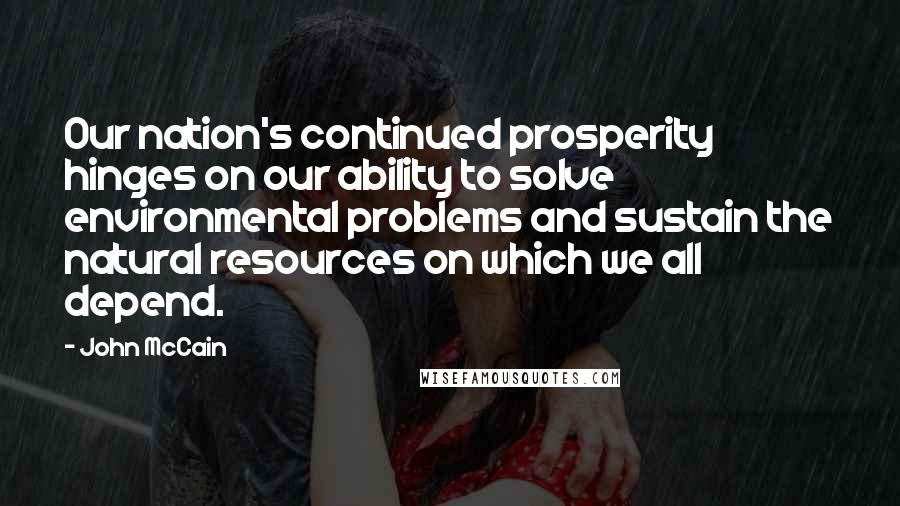 John McCain Quotes: Our nation's continued prosperity hinges on our ability to solve environmental problems and sustain the natural resources on which we all depend.