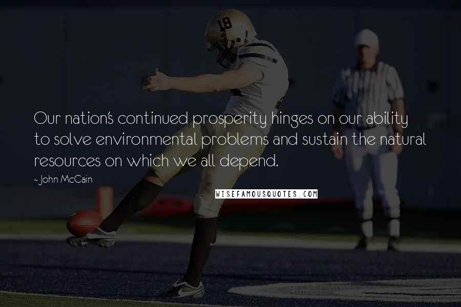 John McCain Quotes: Our nation's continued prosperity hinges on our ability to solve environmental problems and sustain the natural resources on which we all depend.