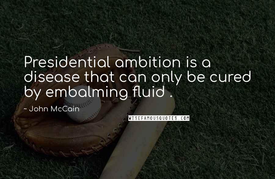 John McCain Quotes: Presidential ambition is a disease that can only be cured by embalming fluid .